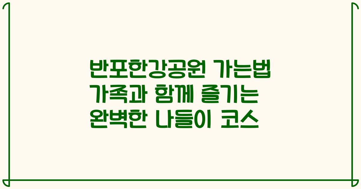 반포한강공원 가는법 가족과 함께 즐기는 완벽한 나들이 코스