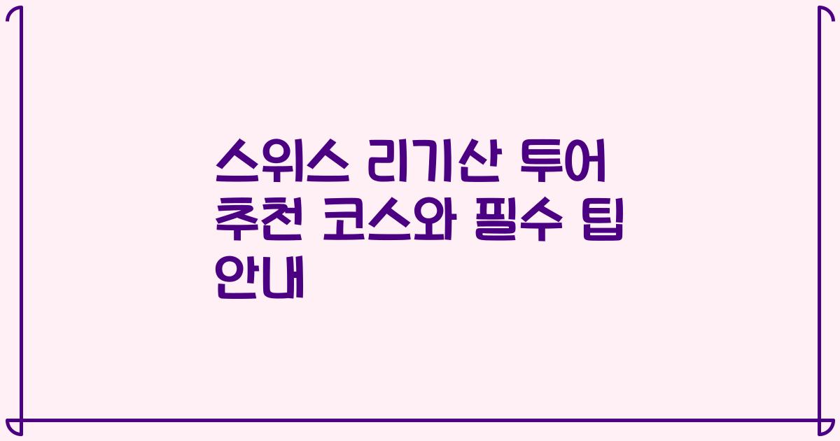 스위스 리기산 투어 추천 코스와 필수 팁 안내