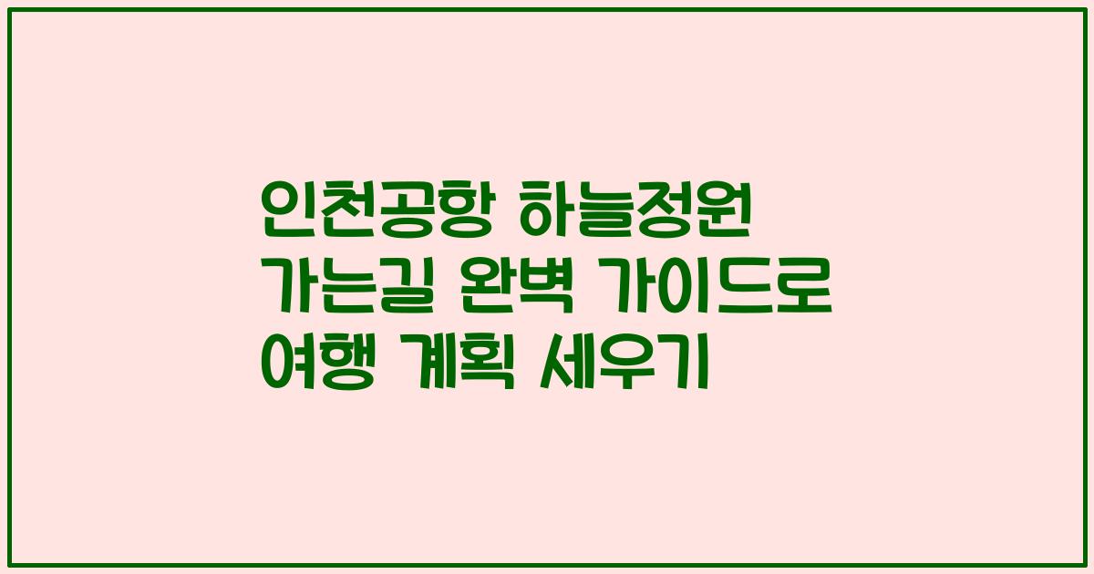 인천공항 하늘정원 가는길 완벽 가이드로 여행 계획 세우기