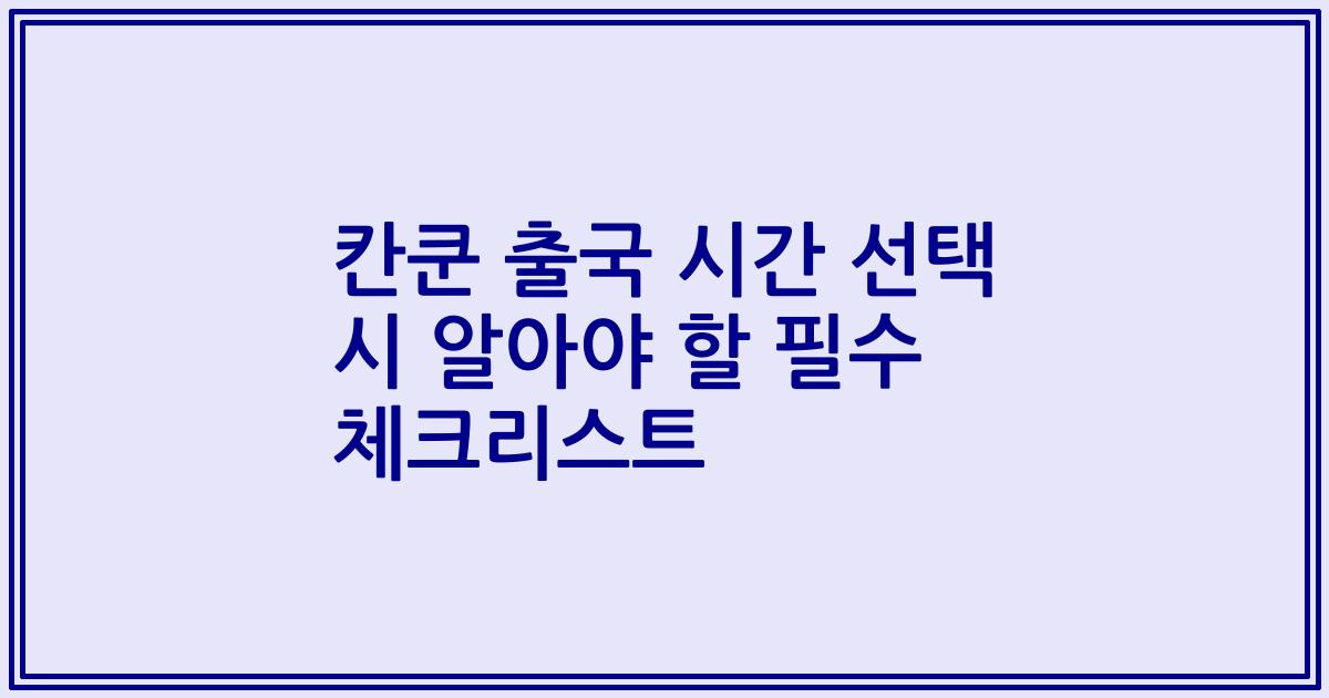 칸쿤 출국 시간 선택 시 알아야 할 필수 체크리스트
