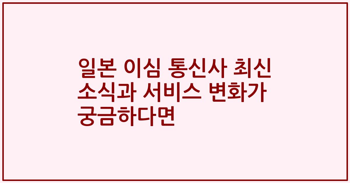 일본 이심 통신사 최신 소식과 서비스 변화가 궁금하다면