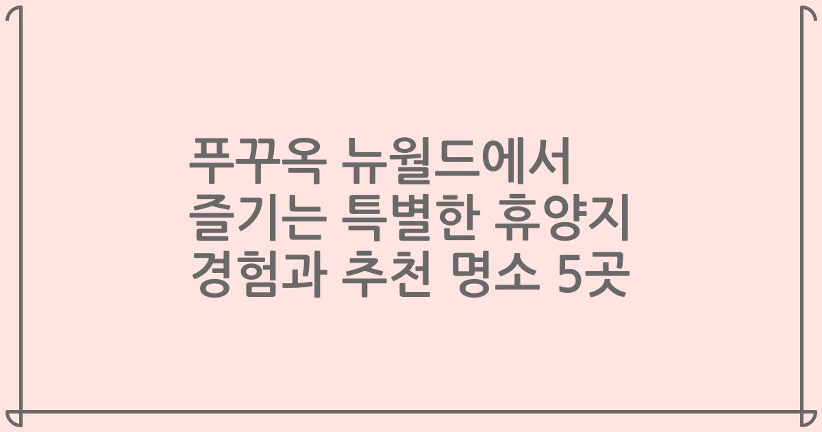 푸꾸옥 뉴월드에서 즐기는 특별한 휴양지 경험과 추천 명소 5곳