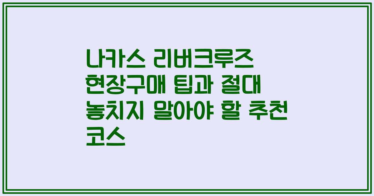 나카스 리버크루즈 현장구매 팁과 절대 놓치지 말아야 할 추천 코스