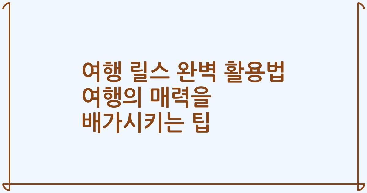 여행 릴스 완벽 활용법 여행의 매력을 배가시키는 팁